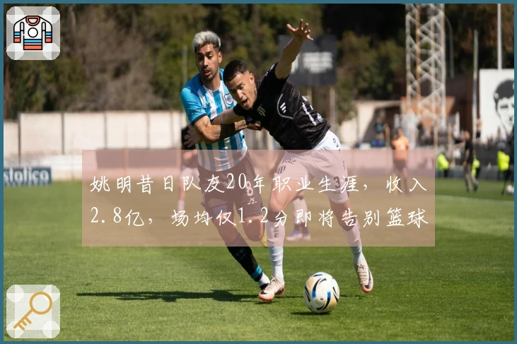 姚明昔日队友20年职业生涯，收入2.8亿，场均仅1.2分即将告别篮球场