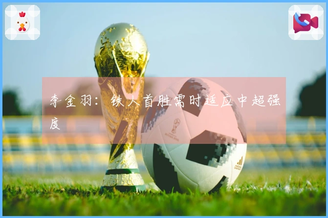 李金羽：铁人首胜需时适应中超强度