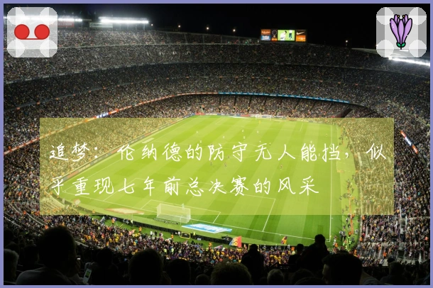 追梦：伦纳德的防守无人能挡，似乎重现七年前总决赛的风采