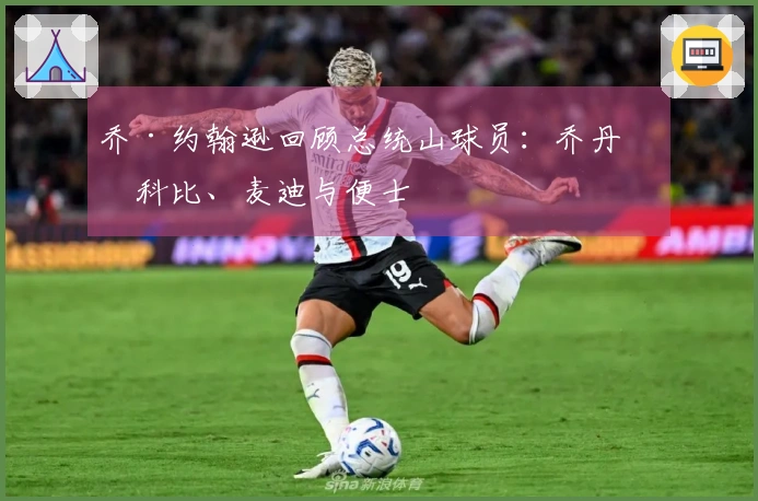 乔·约翰逊回顾总统山球员：乔丹、科比、麦迪与便士