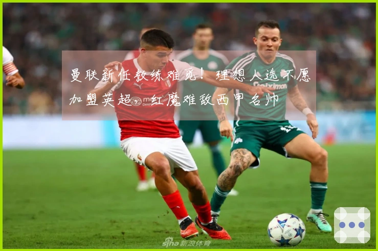 曼联新任教练难觅！理想人选不愿加盟英超，红魔难敌西甲名帅