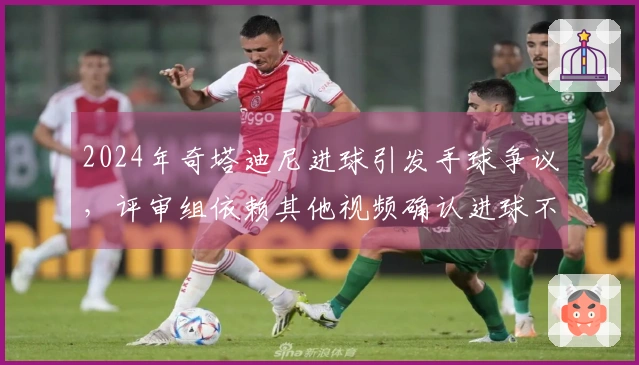 2024年奇塔迪尼进球引发手球争议，评审组依赖其他视频确认进球不算有效
