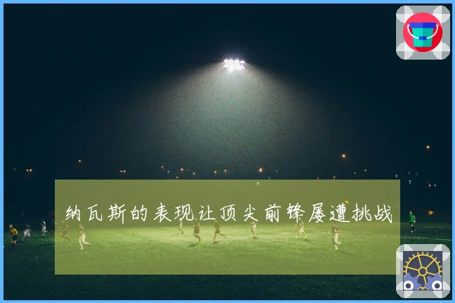 纳瓦斯的表现让顶尖前锋屡遭挑战