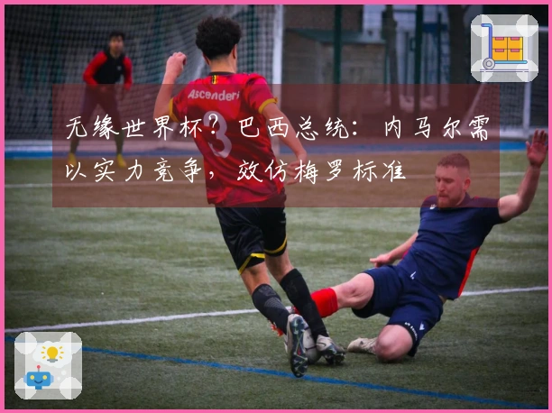 无缘世界杯？巴西总统：内马尔需以实力竞争，效仿梅罗标准