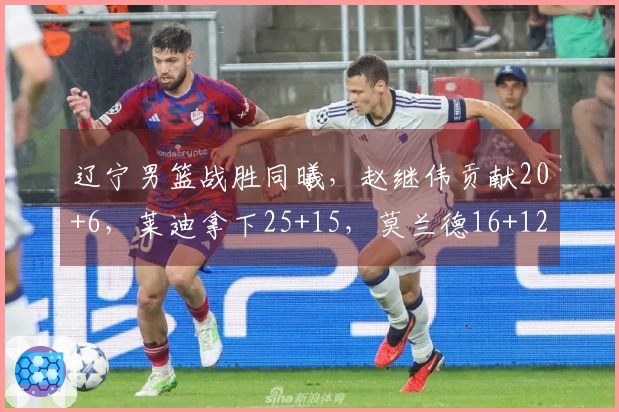 辽宁男篮战胜同曦，赵继伟贡献20+6，莱迪拿下25+15，莫兰德16+12鄢手骐进账15分