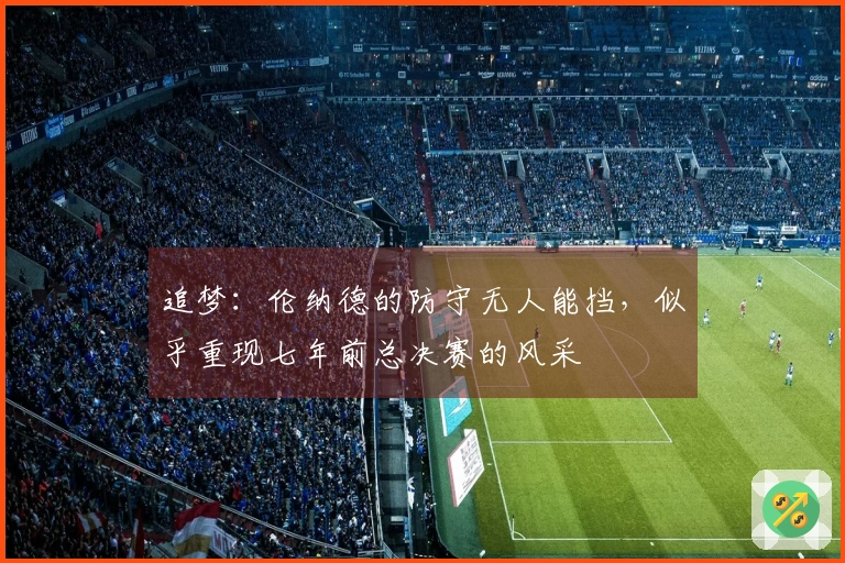 追梦：伦纳德的防守无人能挡，似乎重现七年前总决赛的风采