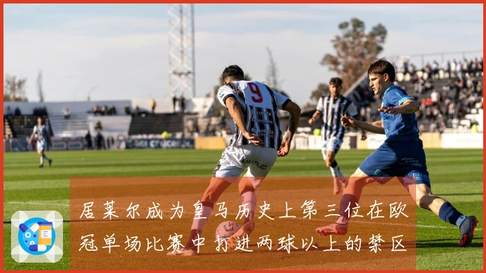 居莱尔成为皇马历史上第三位在欧冠单场比赛中打进两球以上的禁区外射手