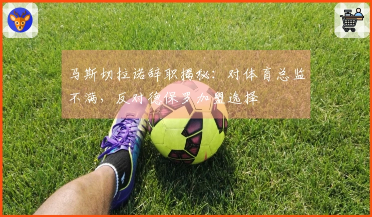 马斯切拉诺辞职揭秘：对体育总监不满，反对德保罗加盟选择