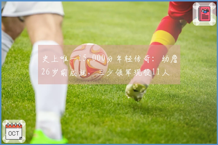 史上唯一15,000分年轻传奇：幼詹26岁前成就，三少领军现役11人