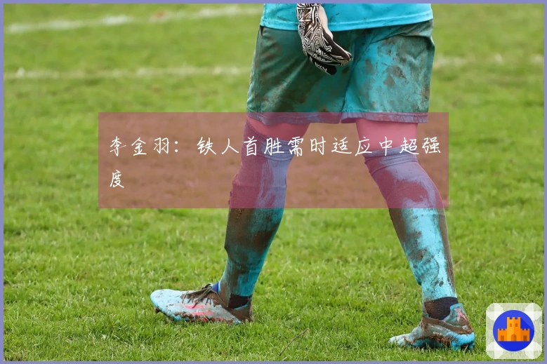 李金羽：铁人首胜需时适应中超强度