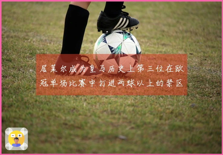 居莱尔成为皇马历史上第三位在欧冠单场比赛中打进两球以上的禁区外射手