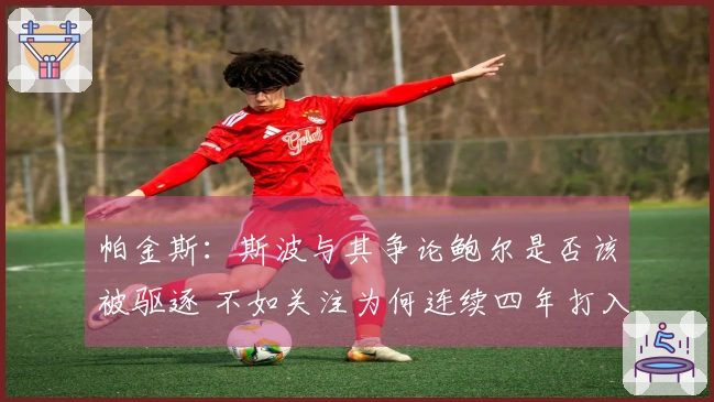 帕金斯：斯波与其争论鲍尔是否该被驱逐 不如关注为何连续四年打入附加赛