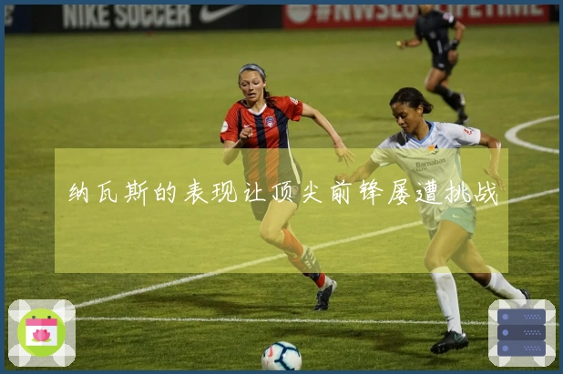 纳瓦斯的表现让顶尖前锋屡遭挑战