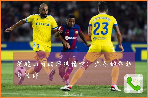 跨越山海的师徒情谊：无尽的牵挂与陪伴