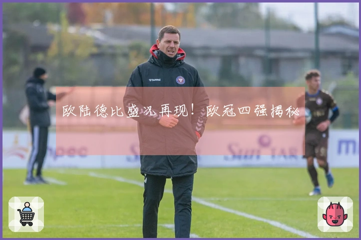 欧陆德比盛况再现！欧冠四强揭秘