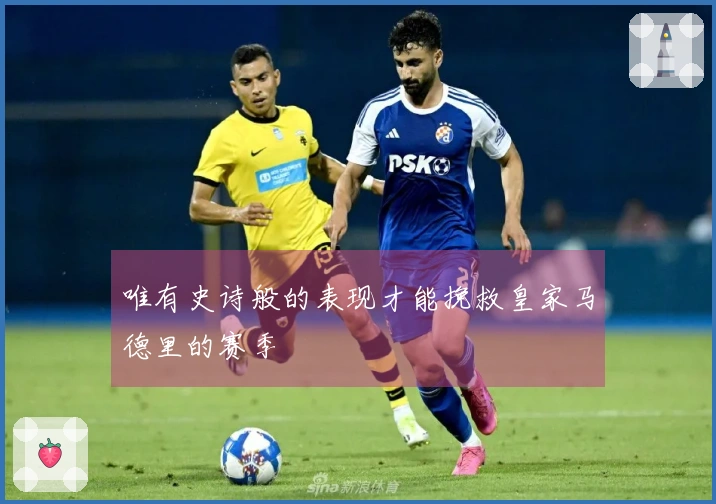唯有史诗般的表现才能挽救皇家马德里的赛季